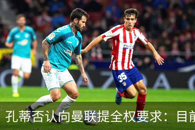 孔蒂否认向曼联提全权要求：目前没有深入谈判